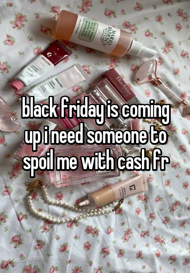 black friday is coming up i need someone to spoil me with cash fr