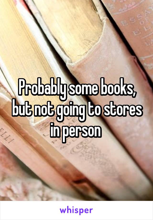 Probably some books, but not going to stores in person 