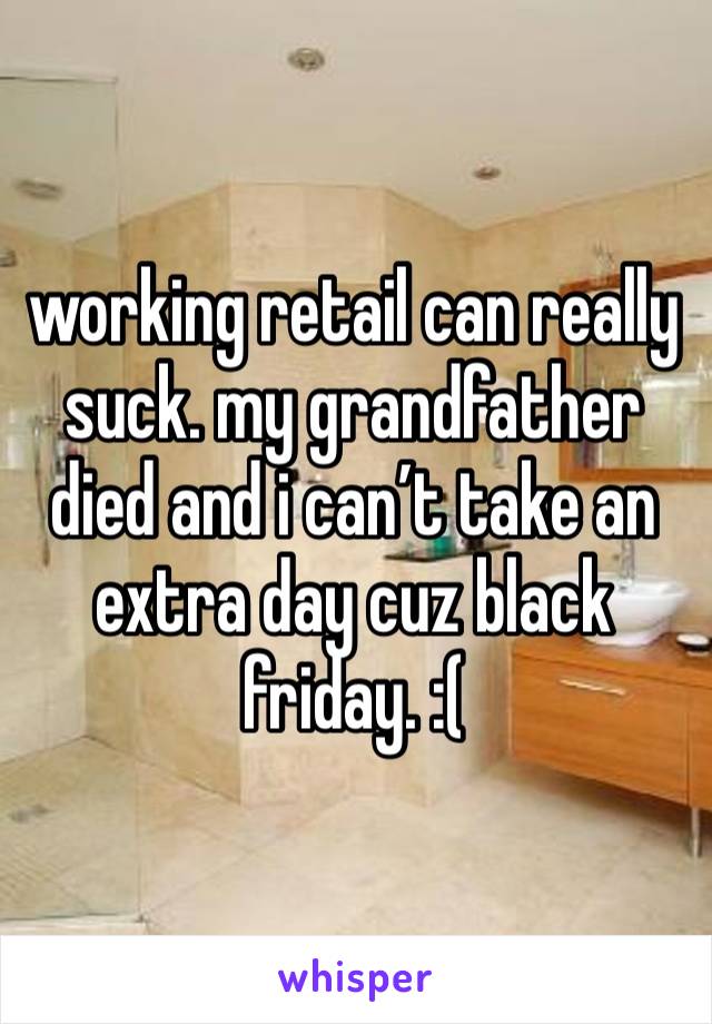 working retail can really suck. my grandfather died and i can’t take an extra day cuz black friday. :(