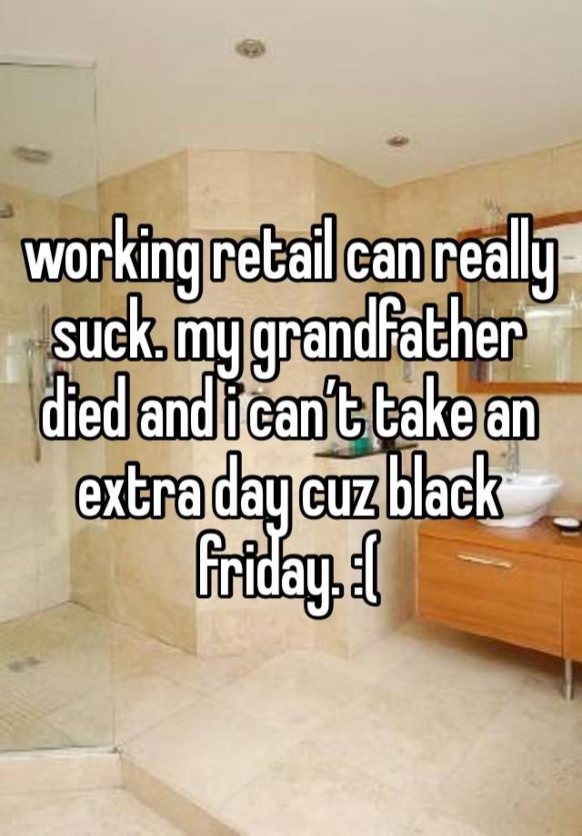 working retail can really suck. my grandfather died and i can’t take an extra day cuz black friday. :(