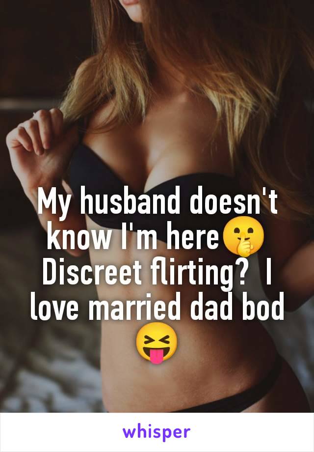 My husband doesn't know I'm here🤫 Discreet flirting?  I love married dad bod 😝