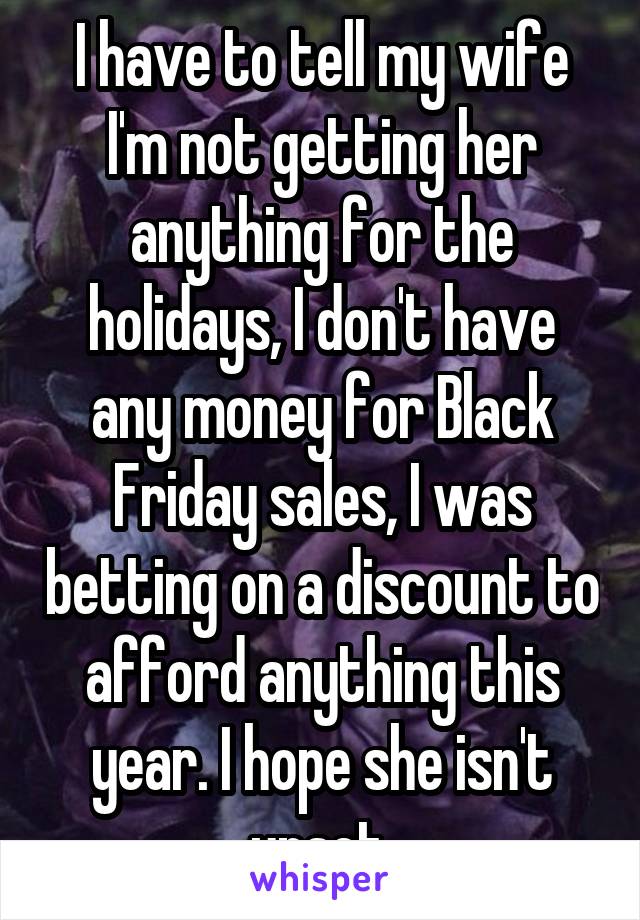 I have to tell my wife I'm not getting her anything for the holidays, I don't have any money for Black Friday sales, I was betting on a discount to afford anything this year. I hope she isn't upset.