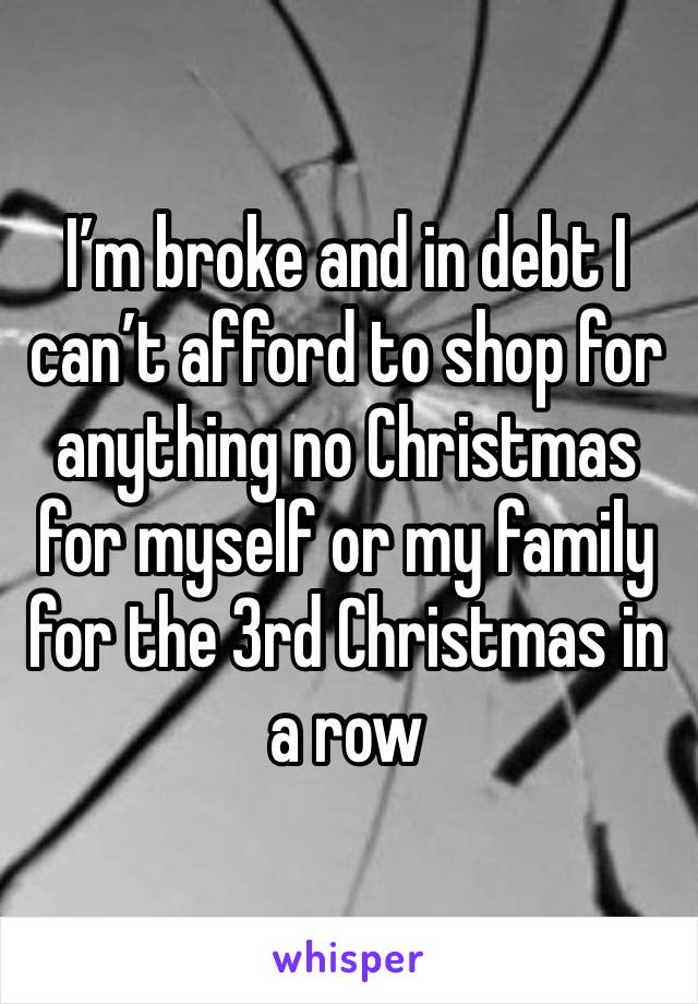 I’m broke and in debt I can’t afford to shop for anything no Christmas for myself or my family for the 3rd Christmas in a row 