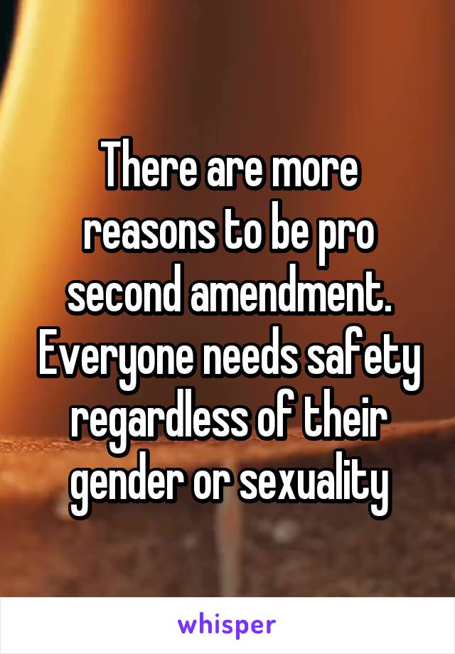 There are more reasons to be pro second amendment. Everyone needs safety regardless of their gender or sexuality