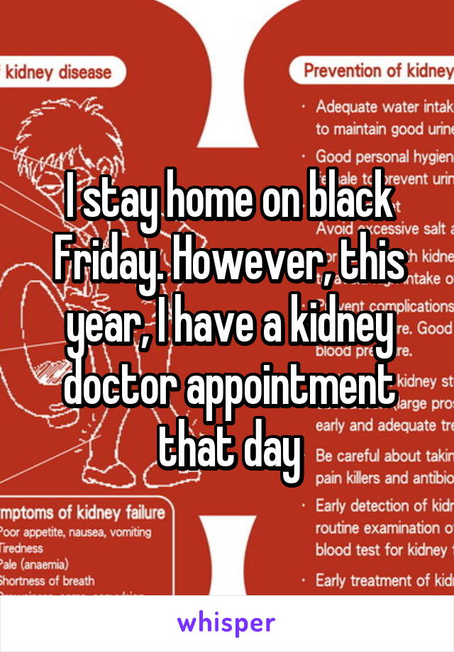 I stay home on black Friday. However, this year, I have a kidney doctor appointment that day