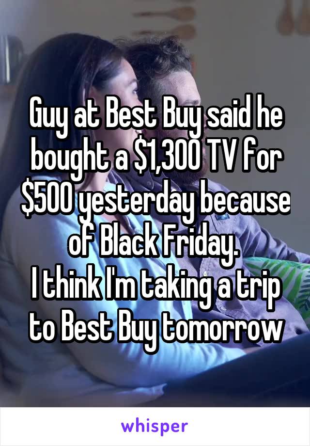 Guy at Best Buy said he bought a $1,300 TV for $500 yesterday because of Black Friday. 
I think I'm taking a trip to Best Buy tomorrow