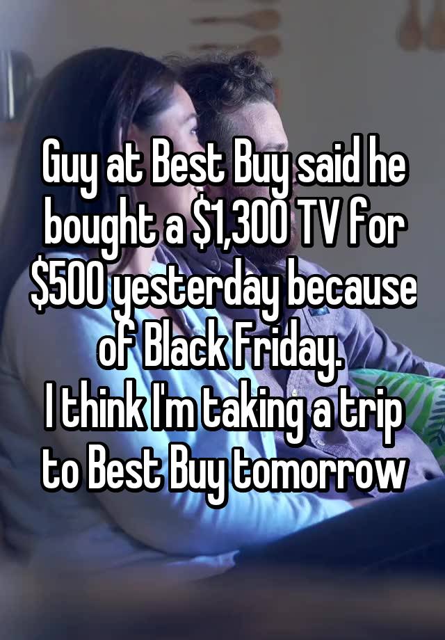 Guy at Best Buy said he bought a $1,300 TV for $500 yesterday because of Black Friday. 
I think I'm taking a trip to Best Buy tomorrow