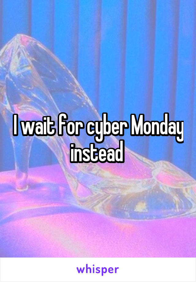 I wait for cyber Monday instead 