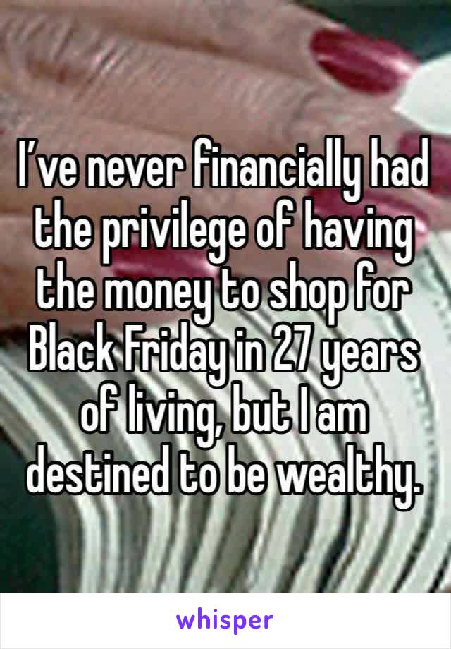 I’ve never financially had the privilege of having the money to shop for Black Friday in 27 years of living, but I am destined to be wealthy. 