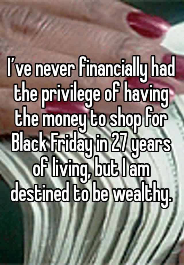 I’ve never financially had the privilege of having the money to shop for Black Friday in 27 years of living, but I am destined to be wealthy. 