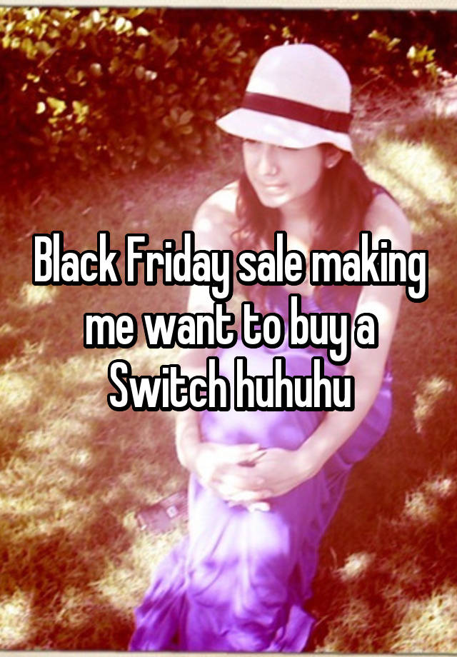 Black Friday sale making me want to buy a Switch huhuhu