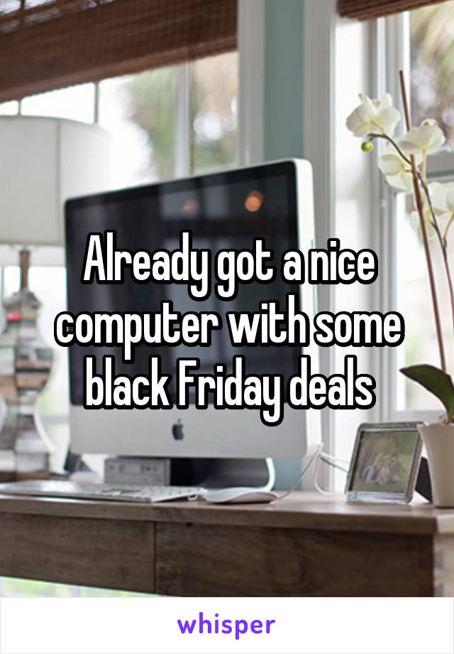 Already got a nice computer with some black Friday deals