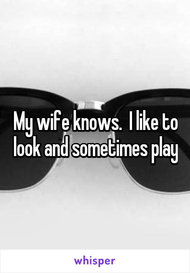 My wife knows.  I like to look and sometimes play