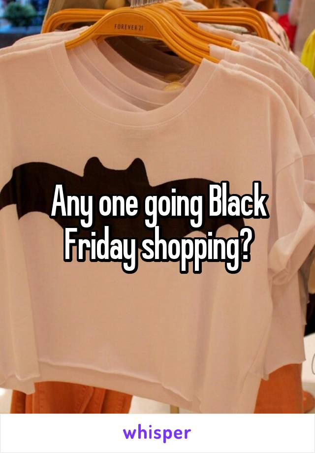 Any one going Black Friday shopping?