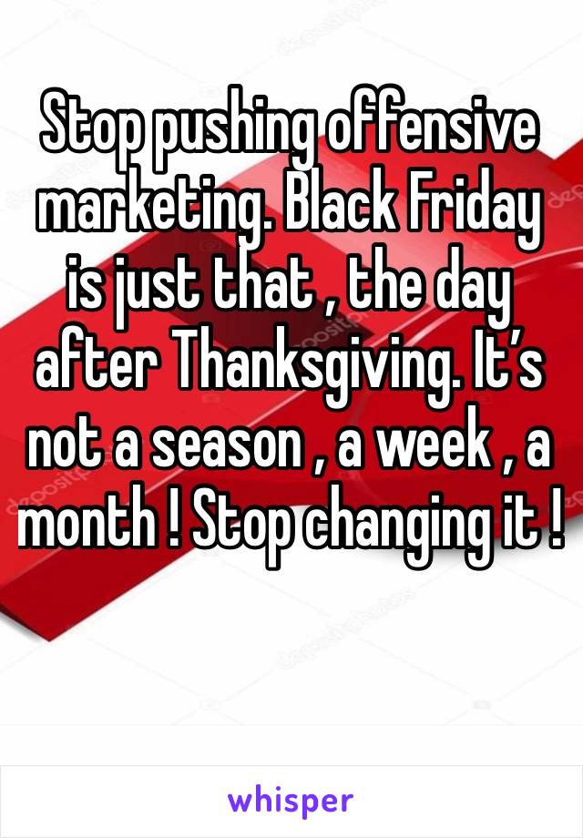 Stop pushing offensive marketing. Black Friday is just that , the day after Thanksgiving. It’s not a season , a week , a month ! Stop changing it ! 