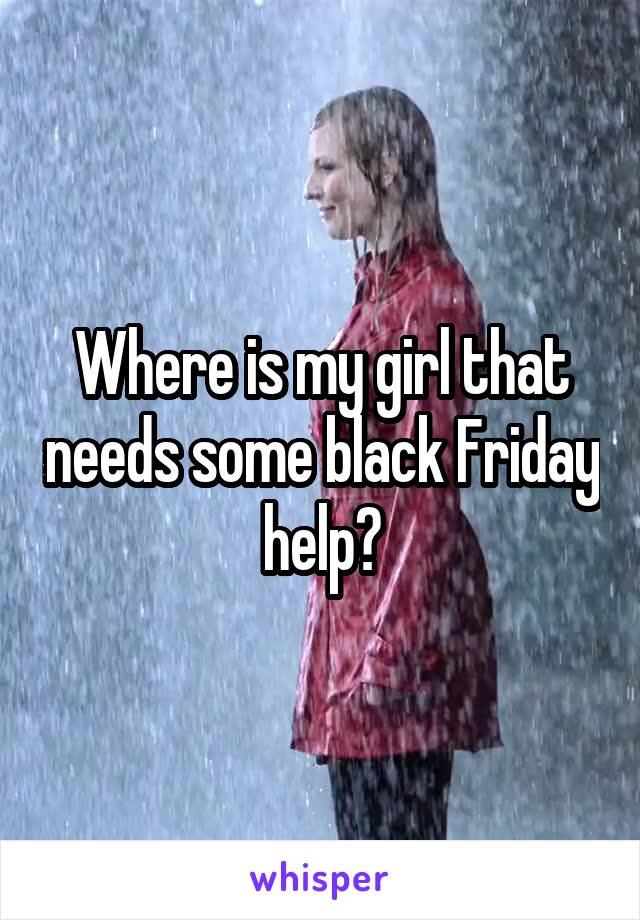 Where is my girl that needs some black Friday help?