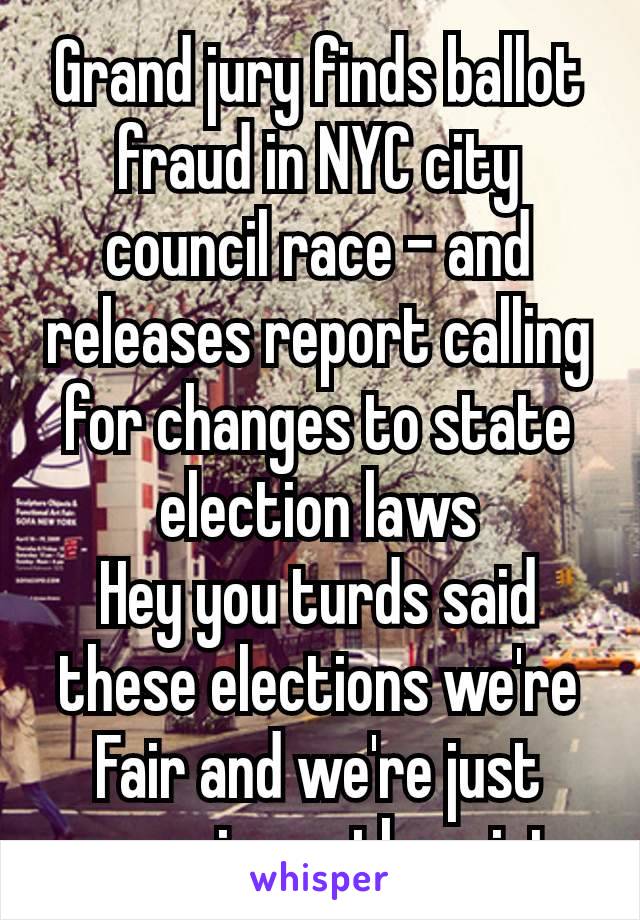 Grand jury finds ballot fraud in NYC city council race – and releases report calling for changes to state election laws
Hey you turds said these elections we're Fair and we're just conspiracy theorist