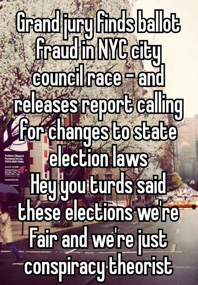 Grand jury finds ballot fraud in NYC city council race – and releases report calling for changes to state election laws
Hey you turds said these elections we're Fair and we're just conspiracy theorist