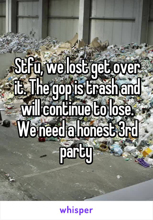 Stfu, we lost get over it. The gop is trash and will continue to lose. We need a honest 3rd party 