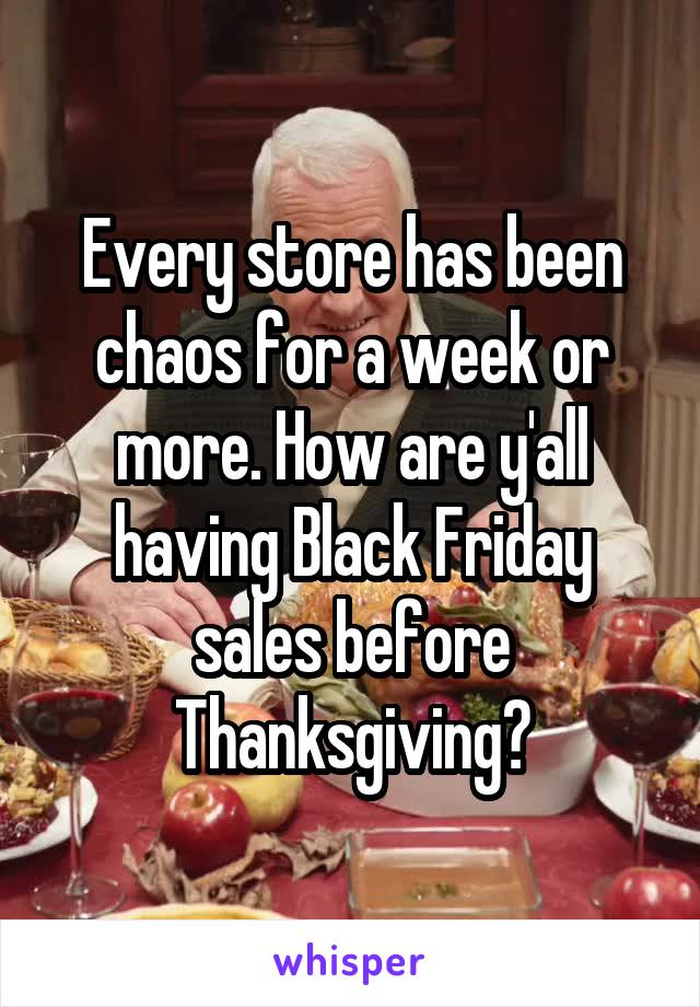 Every store has been chaos for a week or more. How are y'all having Black Friday sales before Thanksgiving?