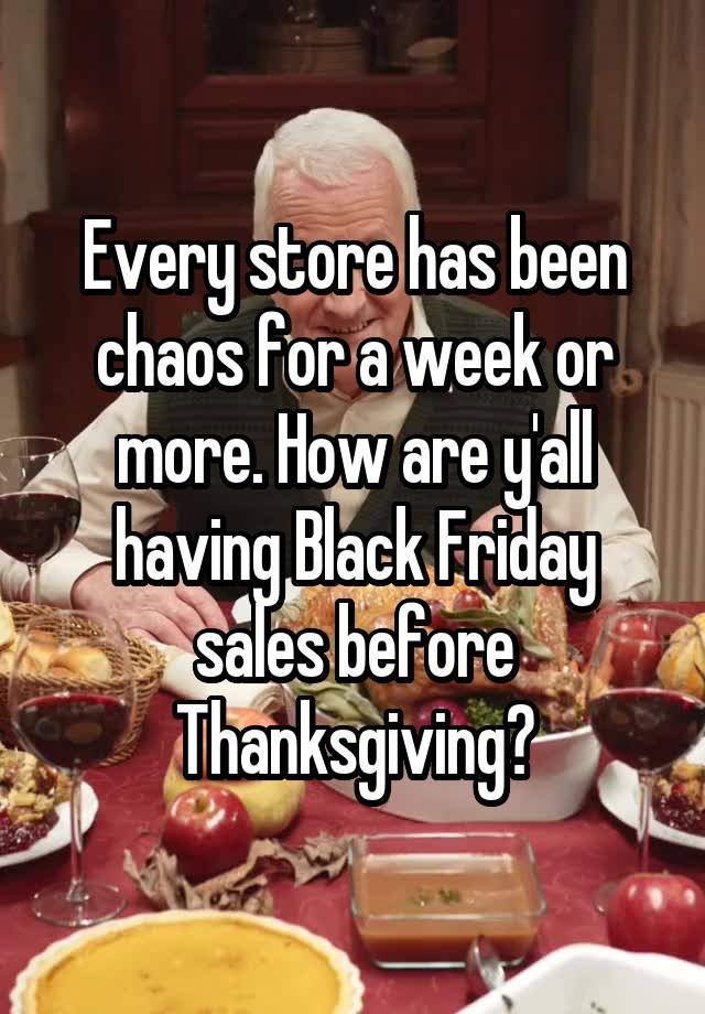 Every store has been chaos for a week or more. How are y'all having Black Friday sales before Thanksgiving?