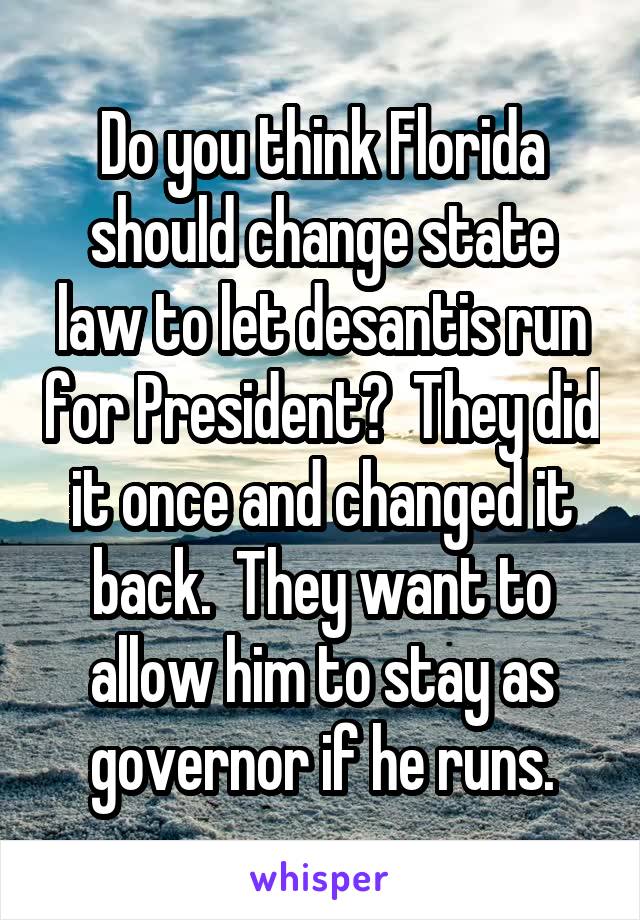 Do you think Florida should change state law to let desantis run for President?  They did it once and changed it back.  They want to allow him to stay as governor if he runs.