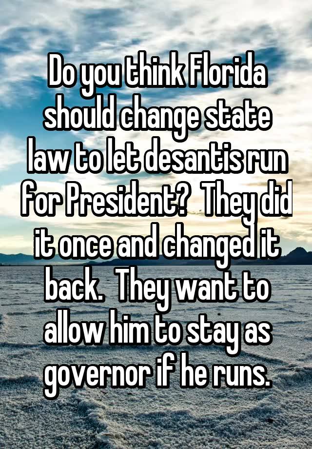 Do you think Florida should change state law to let desantis run for President?  They did it once and changed it back.  They want to allow him to stay as governor if he runs.