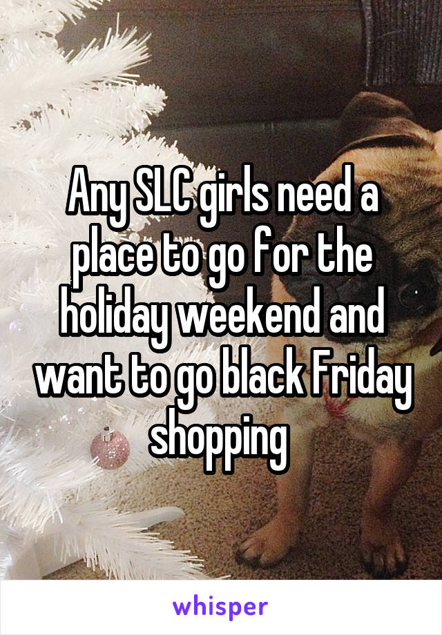 Any SLC girls need a place to go for the holiday weekend and want to go black Friday shopping 