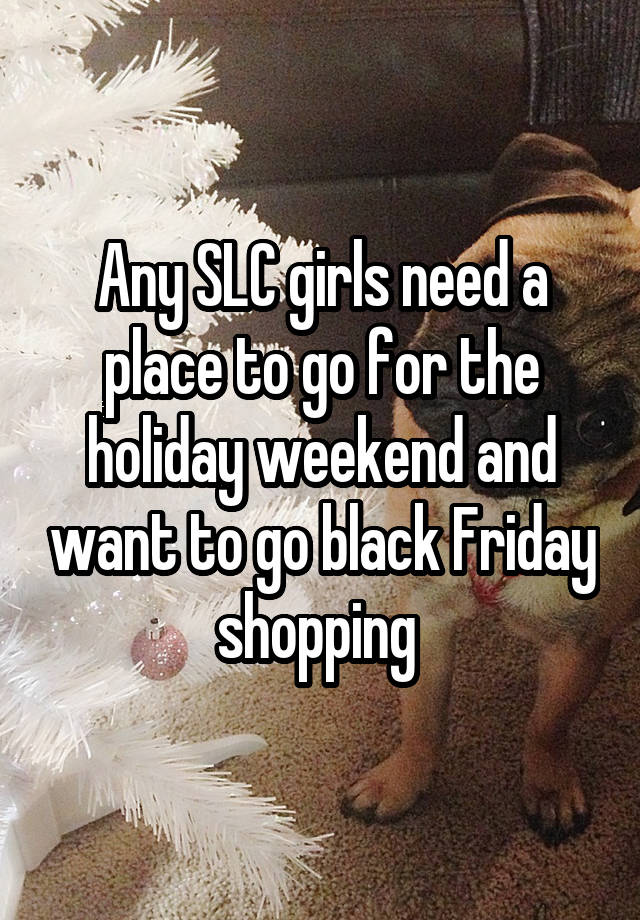 Any SLC girls need a place to go for the holiday weekend and want to go black Friday shopping 