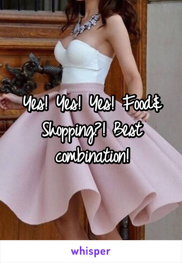 Yes! Yes! Yes! Food& Shopping?! Best combination!