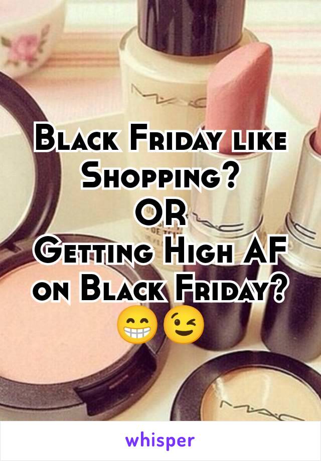 Black Friday like Shopping?
OR
Getting High AF on Black Friday? 😁😉