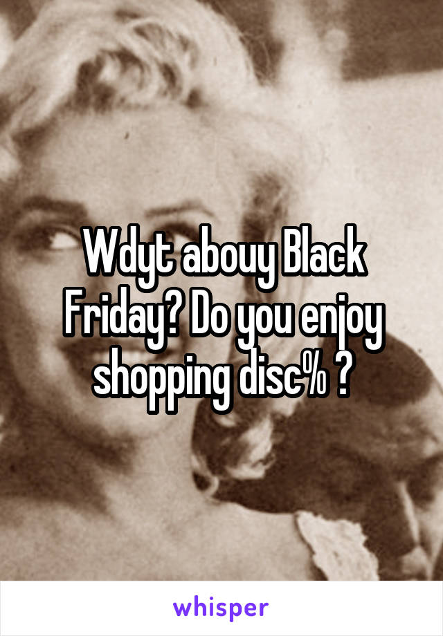 Wdyt abouy Black Friday? Do you enjoy shopping disc% ?