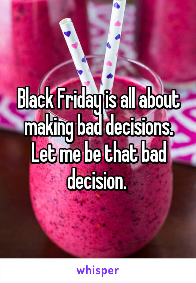 Black Friday is all about making bad decisions. Let me be that bad decision. 