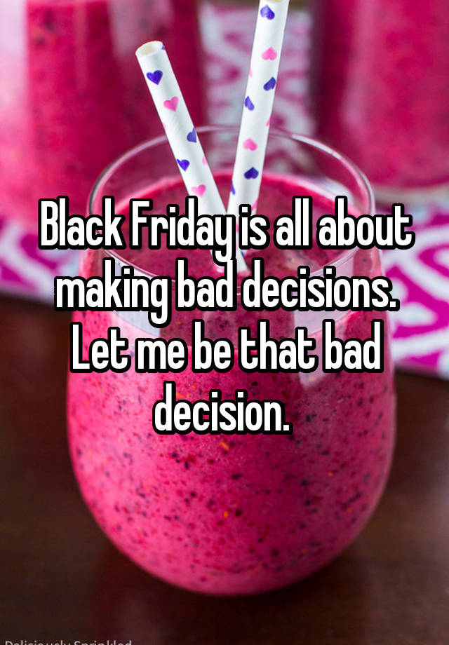 Black Friday is all about making bad decisions. Let me be that bad decision. 