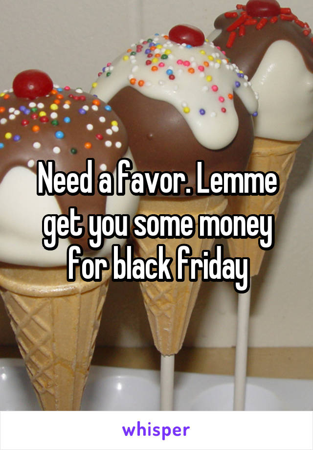 Need a favor. Lemme get you some money for black friday