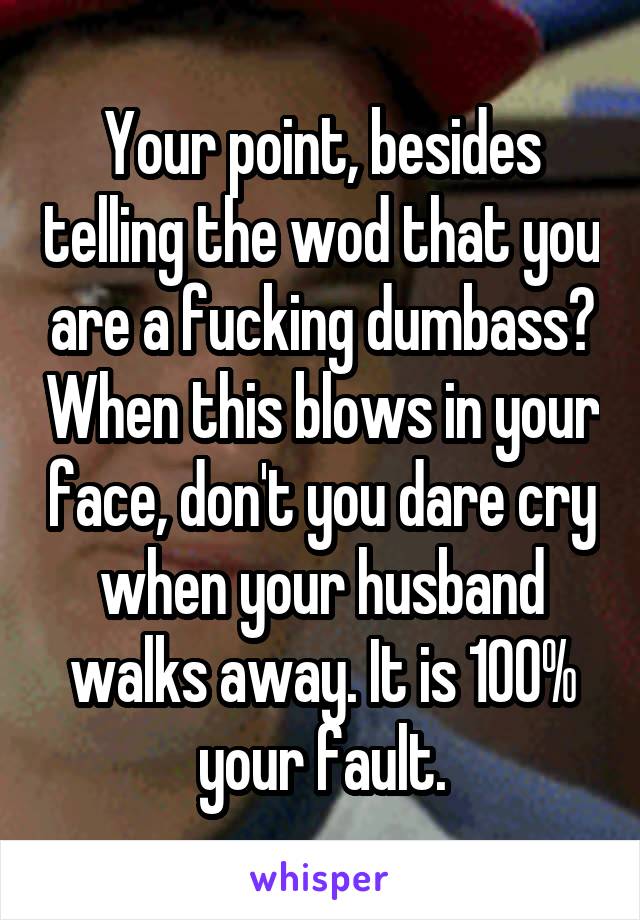 Your point, besides telling the wod that you are a fucking dumbass? When this blows in your face, don't you dare cry when your husband walks away. It is 100% your fault.