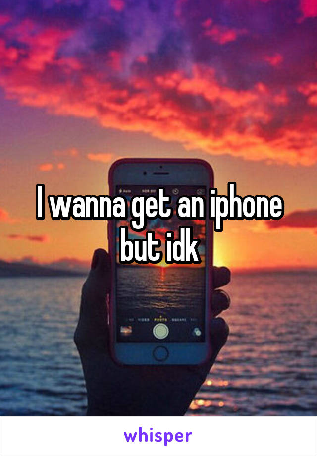 I wanna get an iphone but idk