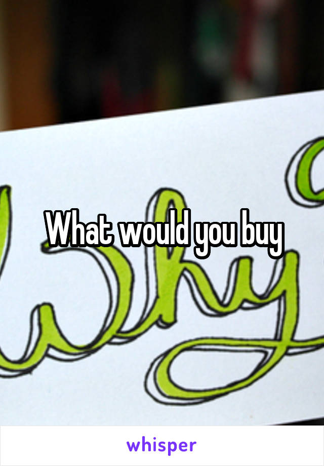 What would you buy