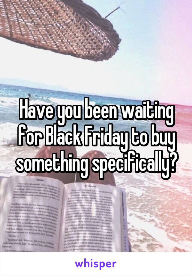 Have you been waiting for Black Friday to buy something specifically?