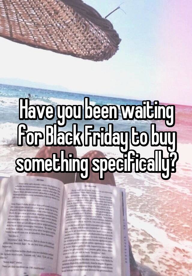 Have you been waiting for Black Friday to buy something specifically?