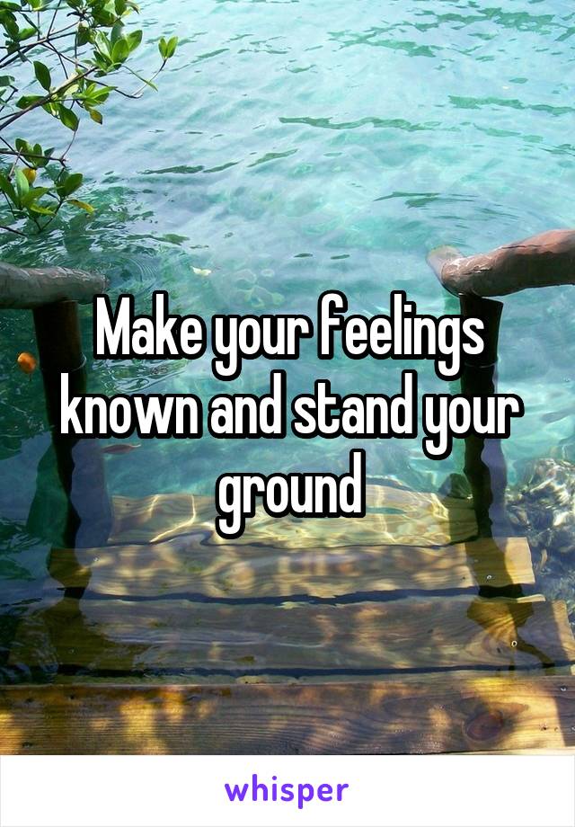 Make your feelings known and stand your ground