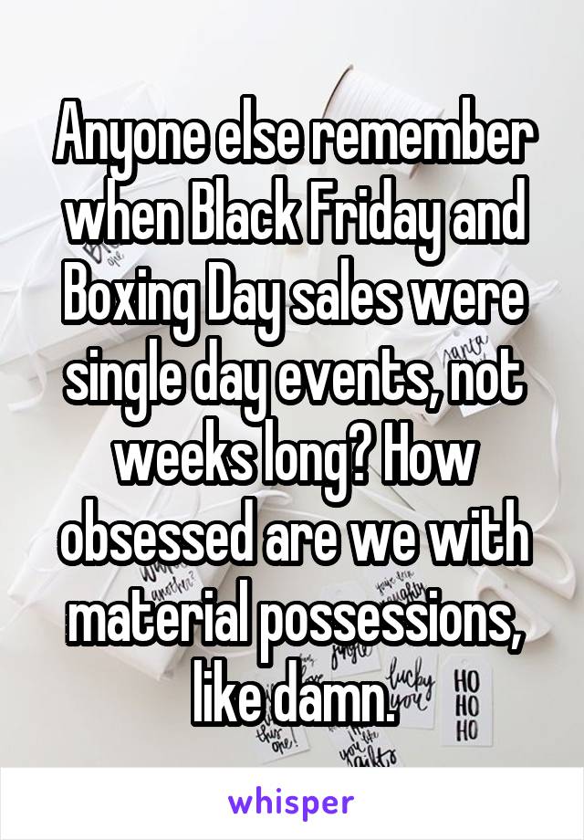 Anyone else remember when Black Friday and Boxing Day sales were single day events, not weeks long? How obsessed are we with material possessions, like damn.