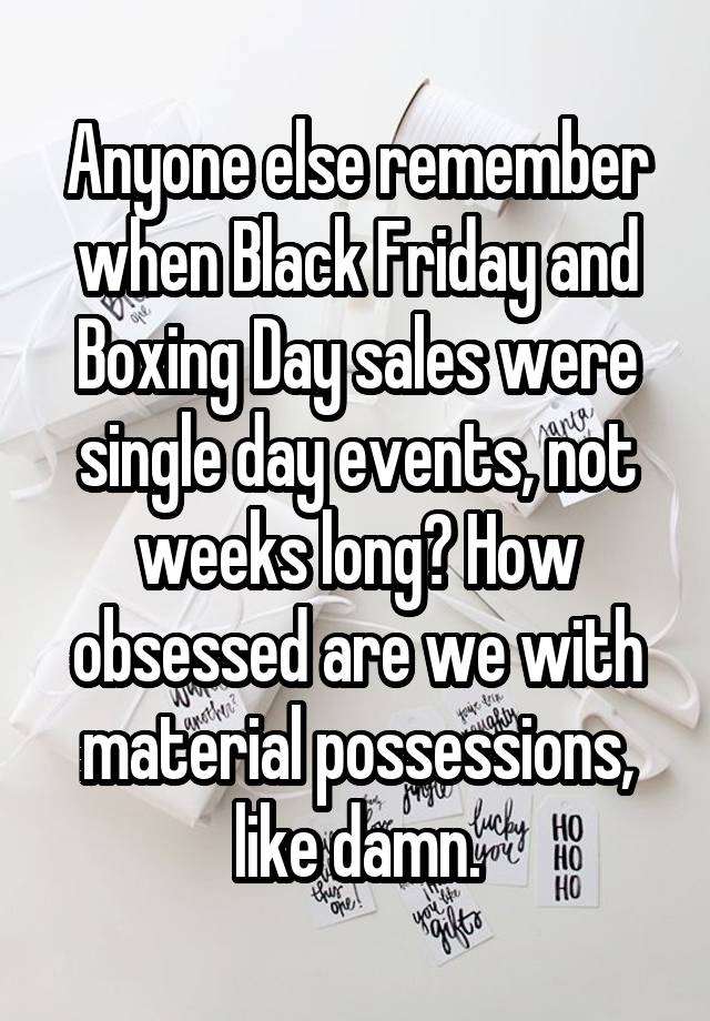 Anyone else remember when Black Friday and Boxing Day sales were single day events, not weeks long? How obsessed are we with material possessions, like damn.