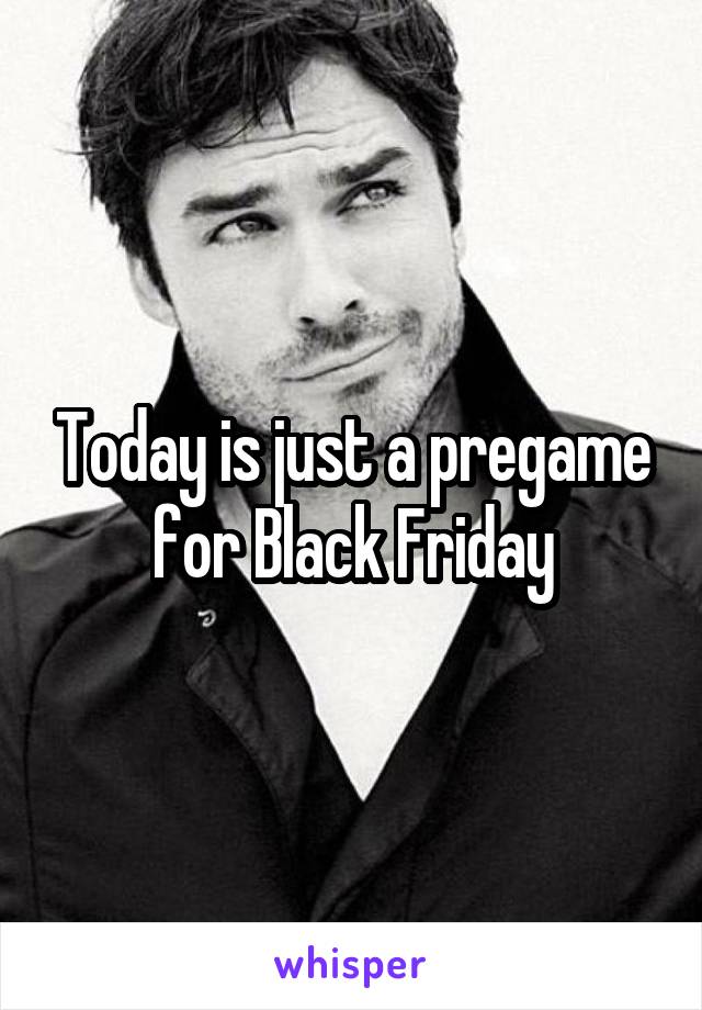 Today is just a pregame for Black Friday