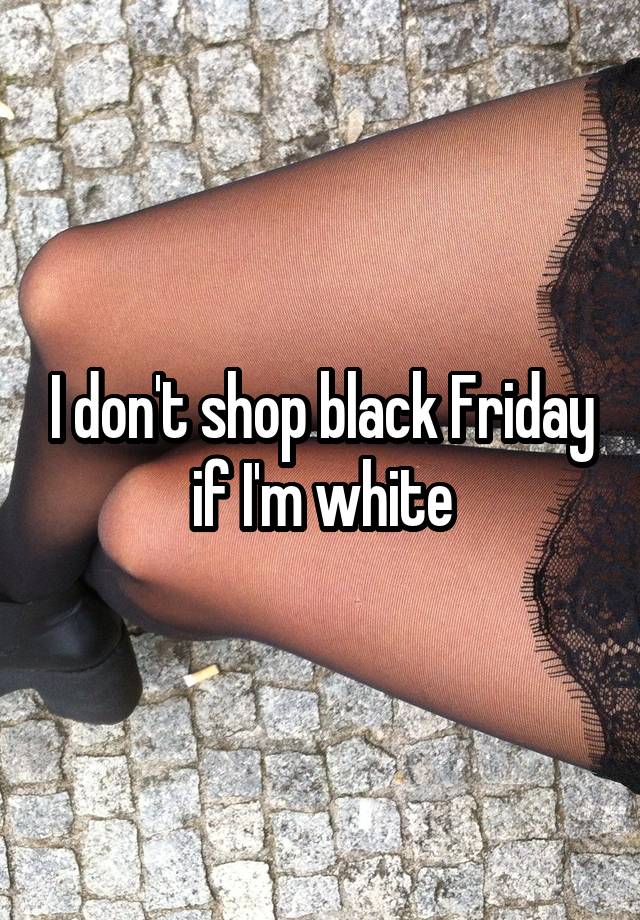 I don't shop black Friday if I'm white