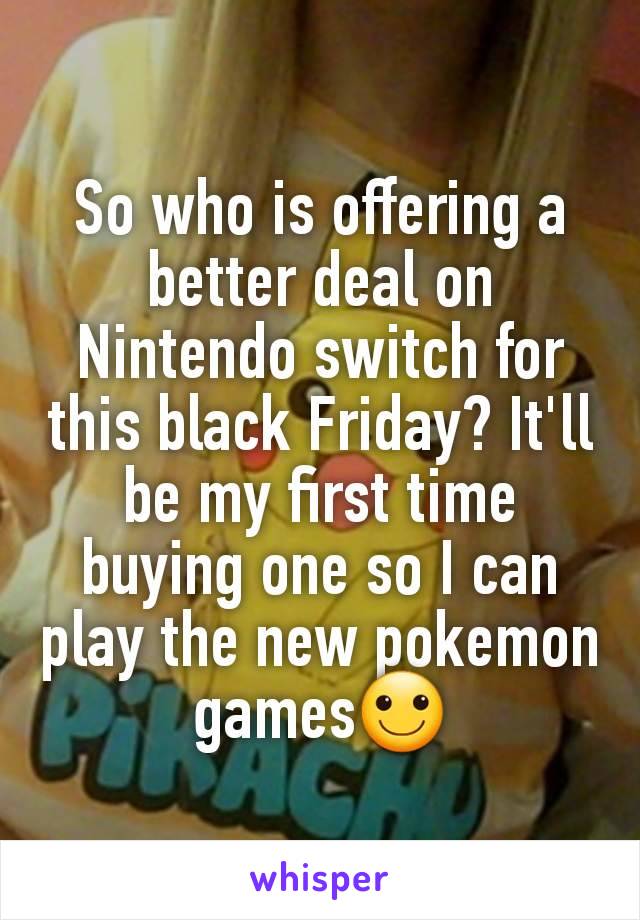 So who is offering a better deal on Nintendo switch for this black Friday? It'll be my first time buying one so I can play the new pokemon games🙂