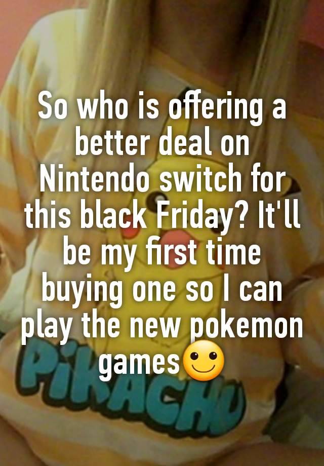 So who is offering a better deal on Nintendo switch for this black Friday? It'll be my first time buying one so I can play the new pokemon games🙂