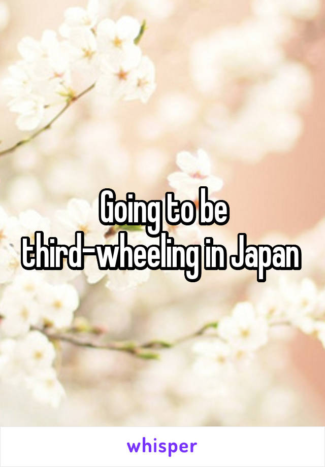 Going to be third-wheeling in Japan 