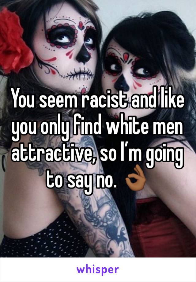 You seem racist and like you only find white men attractive, so I’m going to say no. 👌🏾