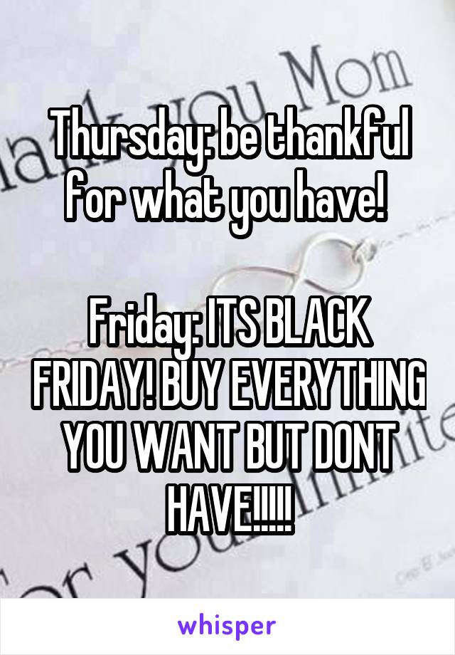 Thursday: be thankful for what you have! 

Friday: ITS BLACK FRIDAY! BUY EVERYTHING YOU WANT BUT DONT HAVE!!!!!